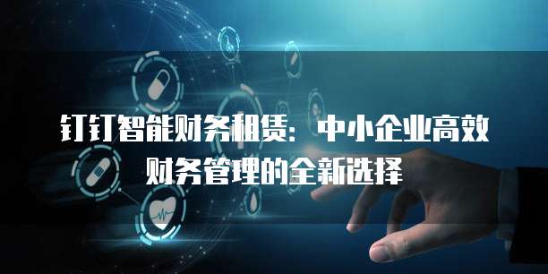 钉钉智能财务租赁:中小企业高效财务管理的全新选择