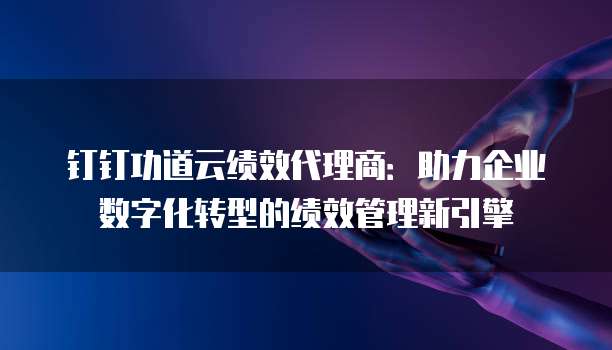 钉钉功道云绩效代理商:助力企业数字化转型的绩效管理新引擎