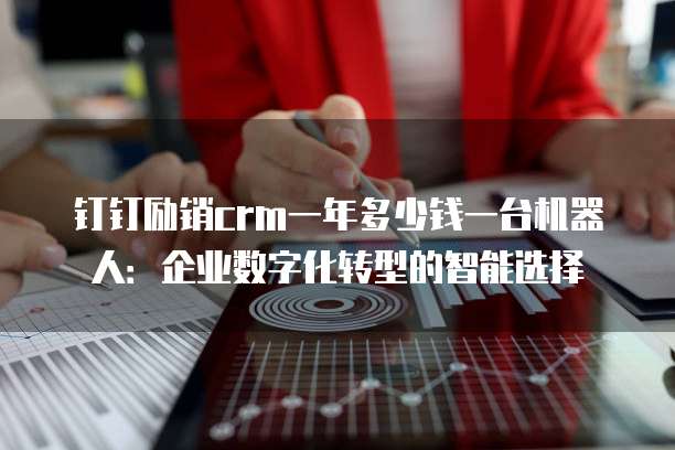 钉钉励销crm一年多少钱一台机器人:企业数字化转型的智能选择
