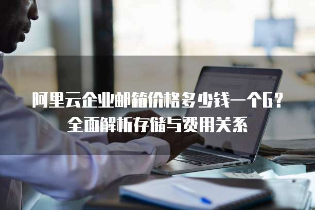 阿里云企业邮箱价格多少钱一个G?全面解析存储与费用关系