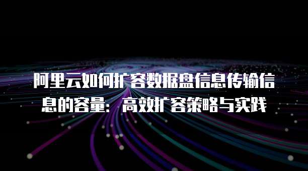 阿里云如何扩容数据盘信息传输信息的容量:高效扩容策略与实践