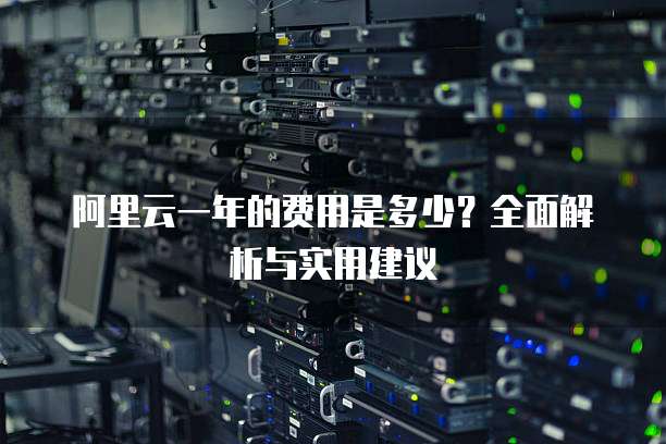 阿里云一年的费用是多少?全面解析与实用建议