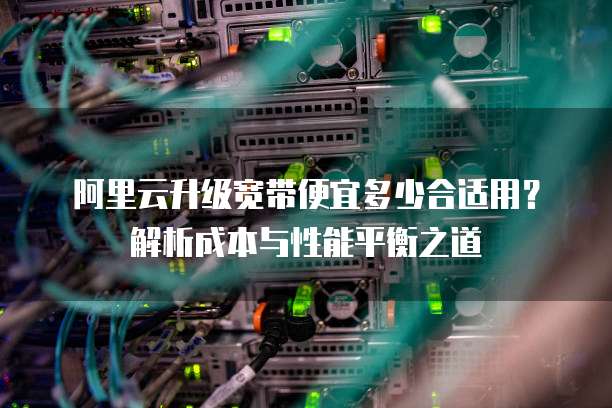 阿里云升级宽带便宜多少合适用?解析成本与性能平衡之道