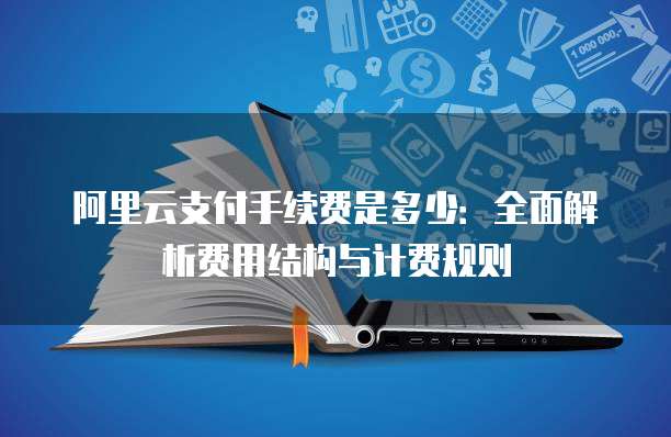 阿里云支付手续费是多少:全面解析费用结构与计费规则