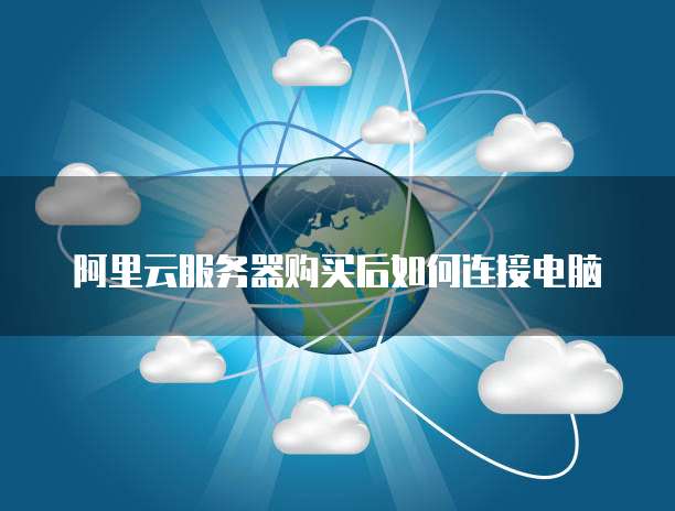 阿里云服务器购买后如何连接电脑