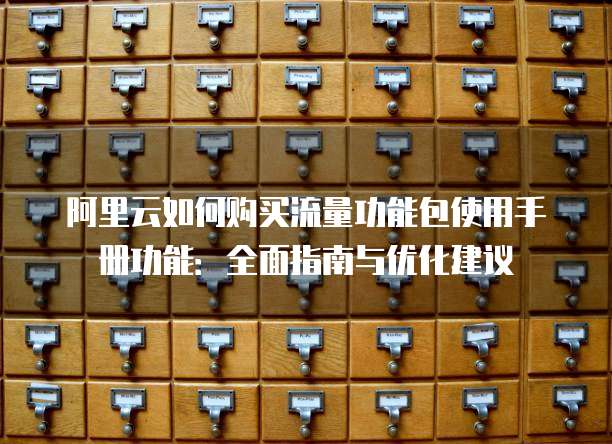 阿里云如何购买流量功能包使用手册功能：全面指南与优化建议