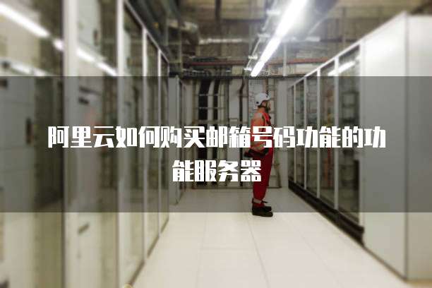 阿里云如何购买邮箱号码功能的功能服务器