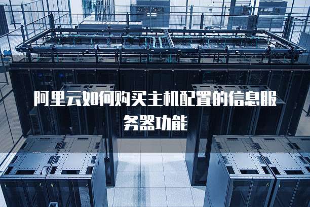 阿里云如何购买主机配置的信息服务器功能
