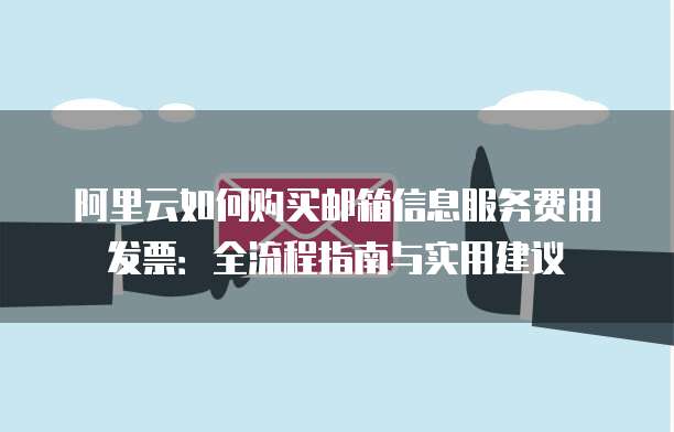 阿里云如何购买邮箱信息服务费用发票:全流程指南与实用建议