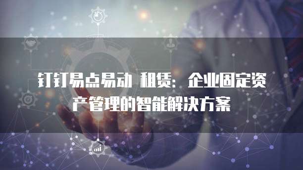 钉钉易点易动 租赁:企业固定资产管理的智能解决方案