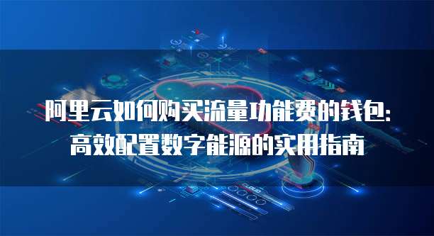 阿里云如何购买流量功能费的钱包:高效配置数字能源的实用指南