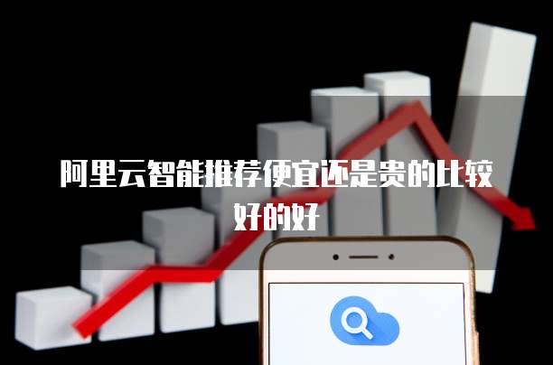 阿里云智能推荐便宜还是贵的比较好的好