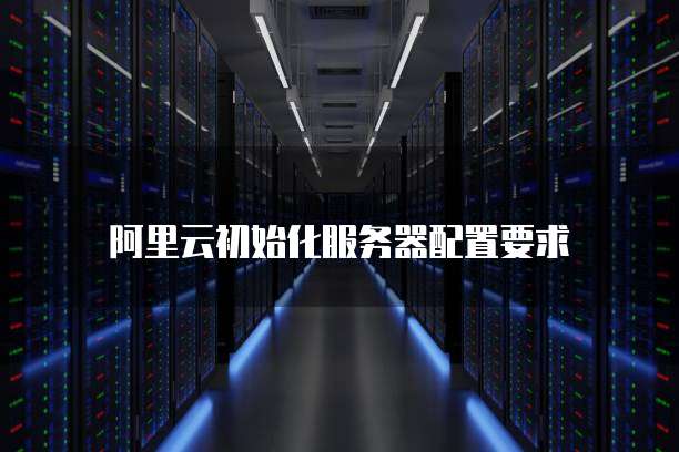 阿里云初始化服务器配置要求