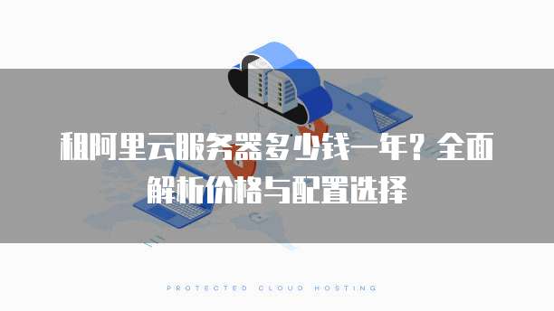 租阿里云服务器多少钱一年?全面解析价格与配置选择
