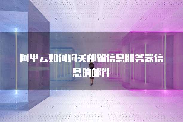 阿里云如何购买邮箱信息服务器信息的邮件