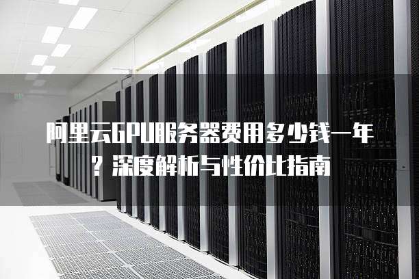 阿里云GPU服务器费用多少钱一年?深度解析与性价比指南
