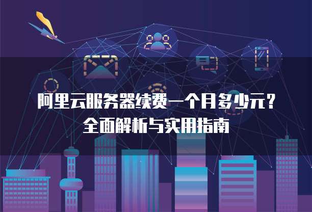 阿里云服务器续费一个月多少元?全面解析与实用指南