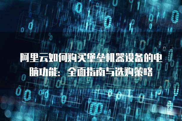 阿里云如何购买堡垒机器设备的电脑功能:全面指南与选购策略