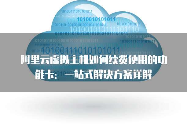 阿里云虚拟主机如何续费使用的功能卡:一站式解决方案详解