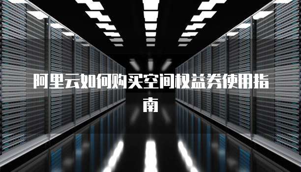 阿里云如何购买空间权益券使用指南