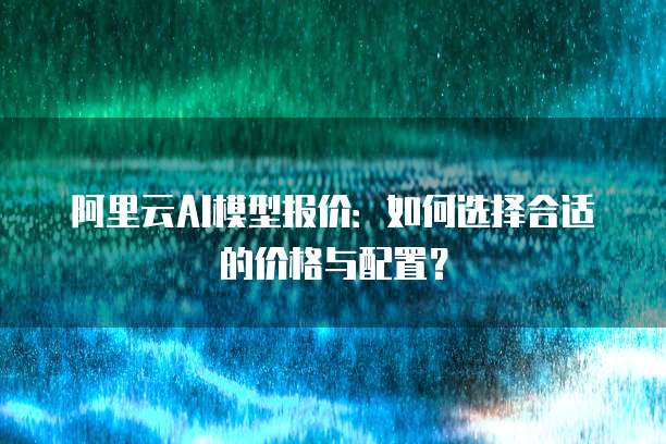 阿里云AI模型报价:如何选择合适的价格与配置?