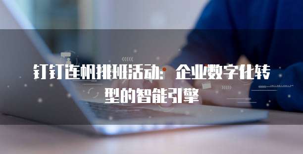 钉钉连帆排班活动：企业数字化转型的智能引擎