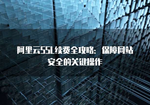 阿里云SSL续费全攻略:保障网站安全的关键操作