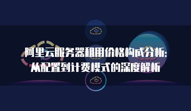 阿里云服务器租用价格构成分析:从配置到计费模式的深度解析