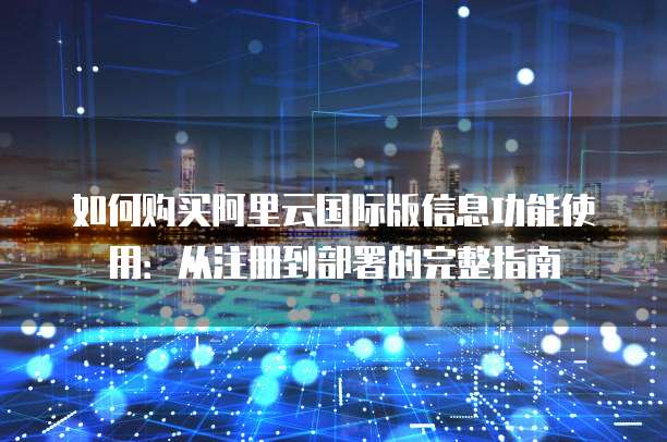 如何购买阿里云国际版信息功能使用:从注册到部署的完整指南