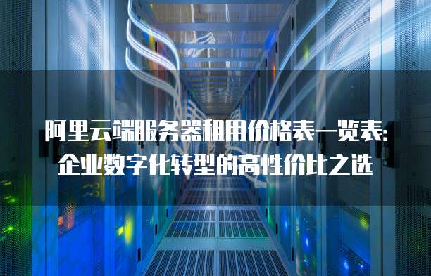 阿里云端服务器租用价格表一览表:企业数字化转型的高性价比之选