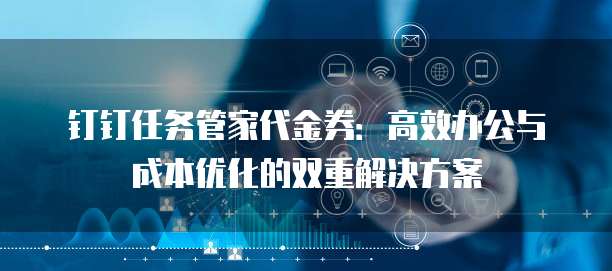 钉钉任务管家代金券:高效办公与成本优化的双重解决方案