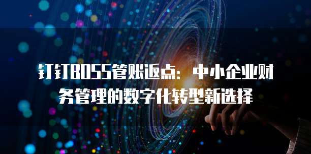 钉钉BOSS管账返点:中小企业财务管理的数字化转型新选择