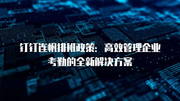 钉钉连帆排班政策：高效管理企业考勤的全新解决方案