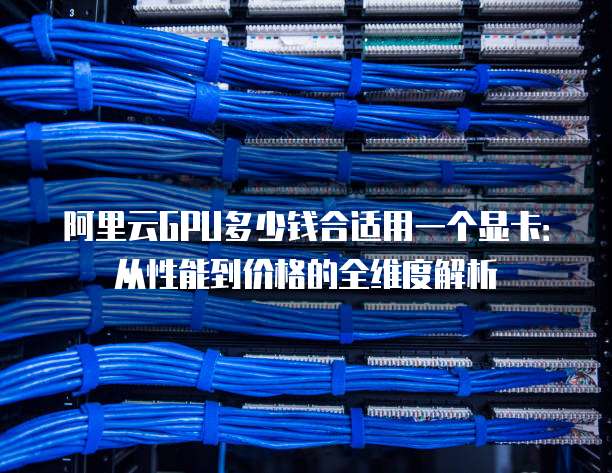 阿里云GPU多少钱合适用一个显卡：从性能到价格的全维度解析