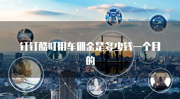 钉钉酷盯用车佣金是多少钱一个月的