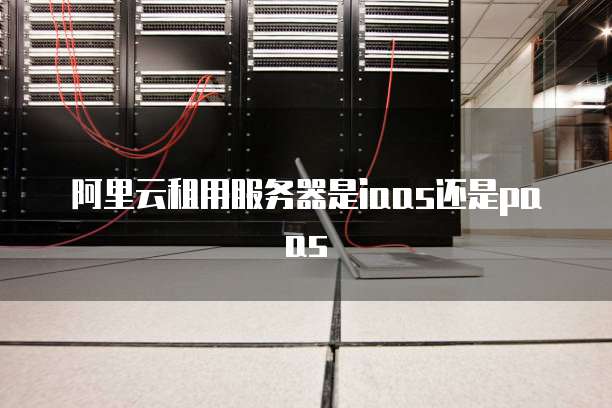 阿里云租用服务器是iaas还是paas