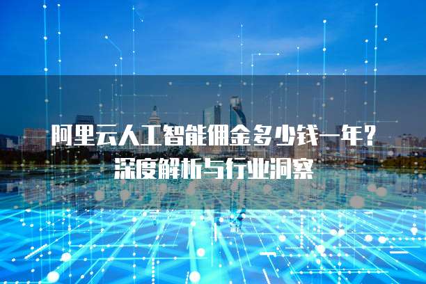 阿里云人工智能佣金多少钱一年？深度解析与行业洞察