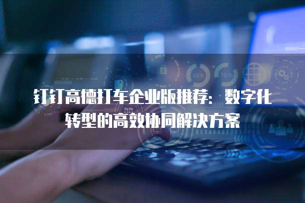 钉钉高德打车企业版推荐:数字化转型的高效协同解决方案