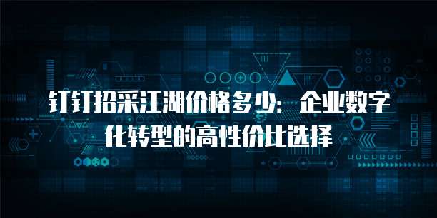 钉钉招采江湖价格多少:企业数字化转型的高性价比选择