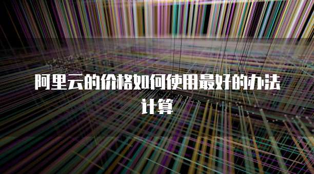 阿里云的价格如何使用最好的办法计算