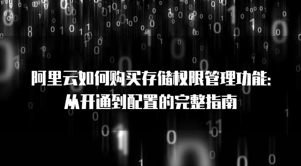 阿里云如何购买存储权限管理功能:从开通到配置的完整指南