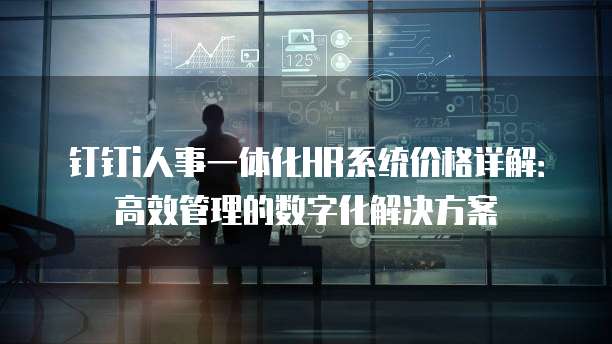 钉钉i人事一体化HR系统价格详解：高效管理的数字化解决方案