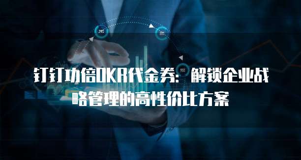 钉钉功倍OKR代金券:解锁企业战略管理的高性价比方案