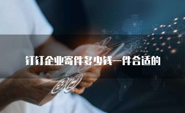 钉钉企业寄件多少钱一件合适的