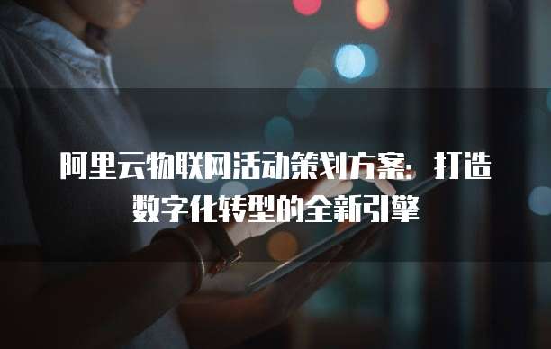 阿里云物联网活动策划方案：打造数字化转型的全新引擎