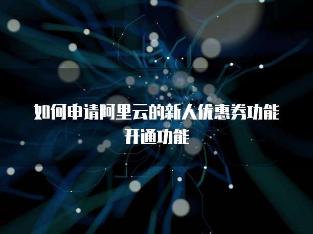如何申请阿里云的新人优惠券功能开通功能