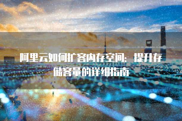 阿里云如何扩容内存空间:提升存储容量的详细指南
