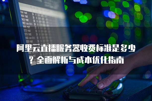 阿里云直播服务器收费标准是多少?全面解析与成本优化指南