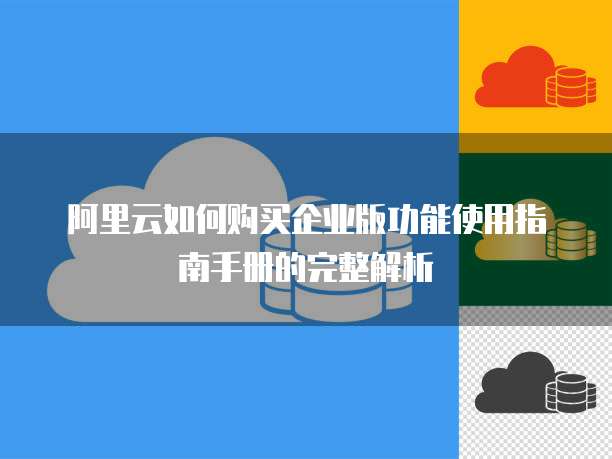 阿里云如何购买企业版功能使用指南手册的完整解析