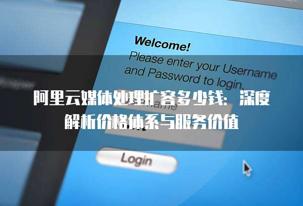 阿里云媒体处理扩容多少钱:深度解析价格体系与服务价值